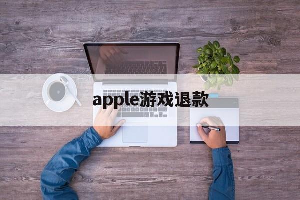 apple游戏退款(apple游戏退款怎么申请)