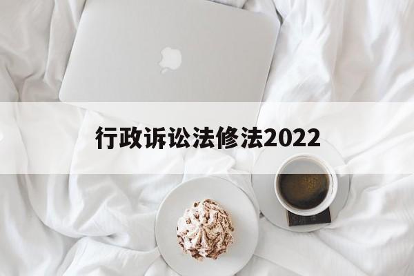 行政诉讼法修法2022(行政诉讼法修法2022最新版)