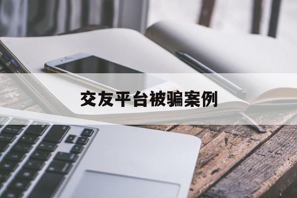 交友平台被骗案例(交友平台被骗案例的启示)