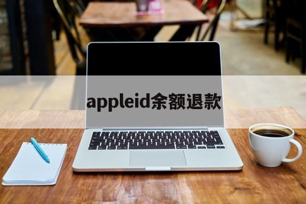 appleid余额退款(苹果id余额退款一般多久到账)