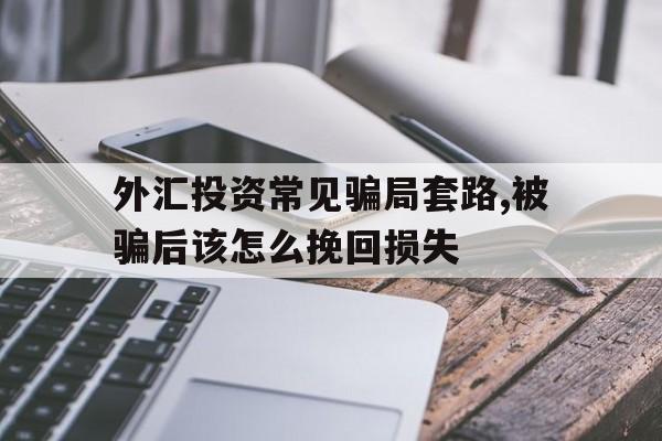 外汇投资常见骗局套路,被骗后该怎么挽回损失(外汇投资常见骗局套路,被骗后该怎么挽回损失呢)