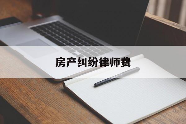 房产纠纷律师费(房产纠纷律师费用收取标准2022)