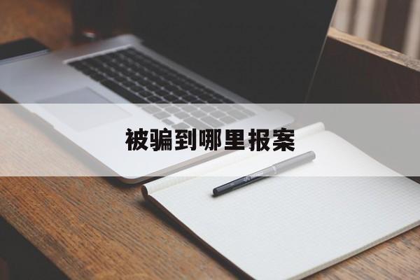 被骗到哪里报案(被骗了到哪里去报案)